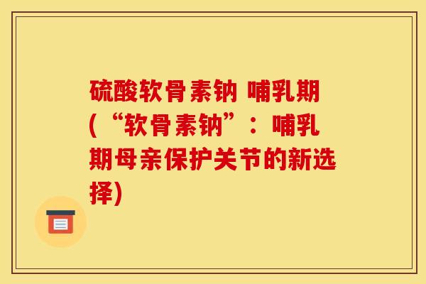 硫酸软骨素钠 哺乳期(“软骨素钠”：哺乳期母亲保护关节的新选择)