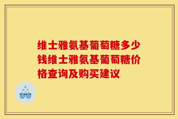 维士雅氨基葡萄糖多少钱维士雅氨基葡萄糖价格查询及购买建议