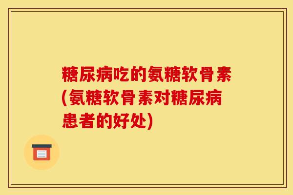 吃的氨糖软骨素(氨糖软骨素对患者的好处) 吃的氨糖软骨素(氨糖软骨素对患者的好处)