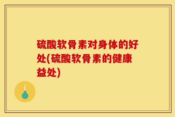 硫酸软骨素对身体的好处(硫酸软骨素的健康益处)