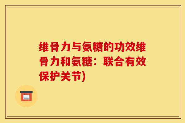 维骨力与氨糖的功效维骨力和氨糖：联合有效保护关节)