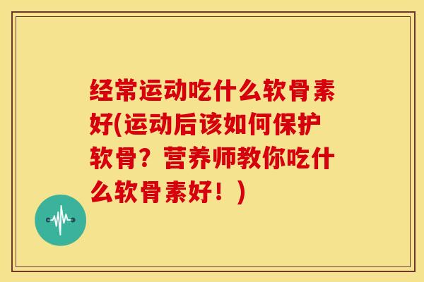 经常运动吃什么软骨素好(运动后该如何保护软骨？营养师教你吃什么软骨素好！)