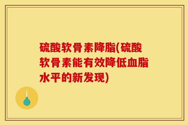 硫酸软骨素降脂(硫酸软骨素能有效降低血脂水平的新发现)