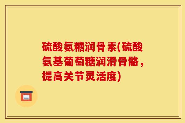 硫酸氨糖润骨素(硫酸氨基葡萄糖润滑骨骼，提高关节灵活度)