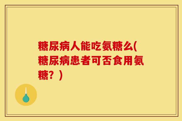 人能吃氨糖么(患者可否食用氨糖?) 人能吃氨糖么(患者可否食用氨糖?)