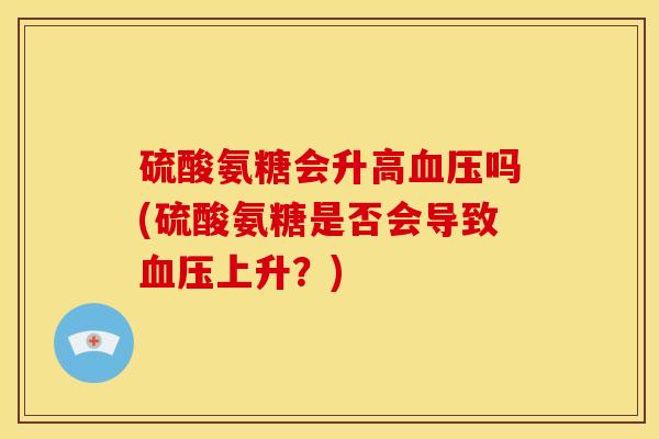 硫酸氨糖会升高血压吗(硫酸氨糖是否会导致血压上升？)