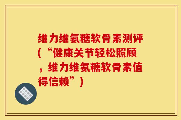 维力维氨糖软骨素测评(“健康关节轻松照顾,维力维氨糖软骨素值得信赖”) 维力维氨糖软骨素测评(“健康关节轻松照顾,维力维氨糖软骨素值得信赖”)