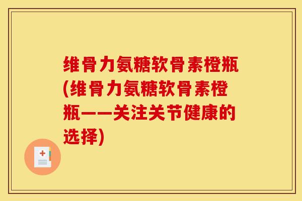 维骨力氨糖软骨素橙瓶(维骨力氨糖软骨素橙瓶——关注关节健康的选择)