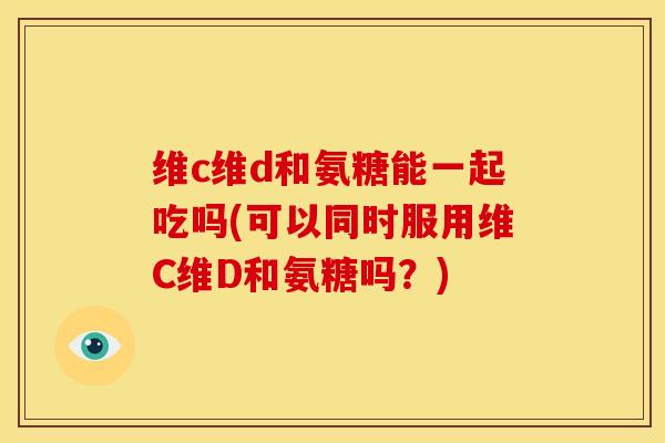 维c维d和氨糖能一起吃吗(可以同时服用维C维D和氨糖吗？)