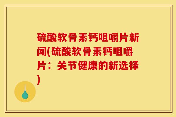 硫酸软骨素钙咀嚼片新闻(硫酸软骨素钙咀嚼片:关节健康的新选择) 硫酸软骨素钙咀嚼片新闻(硫酸软骨素钙咀嚼片:关节健康的新选择)