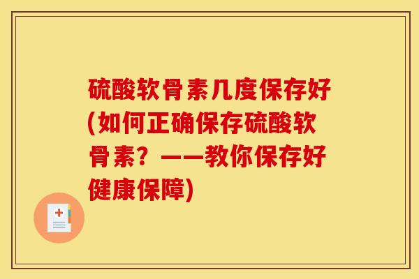 硫酸软骨素几度保存好(如何正确保存硫酸软骨素？——教你保存好健康保障)