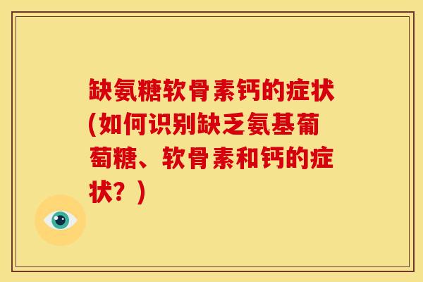 缺氨糖软骨素钙的症状(如何识别缺乏氨基葡萄糖、软骨素和钙的症状？)
