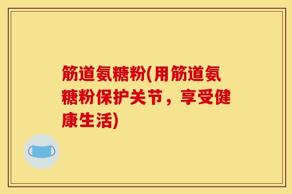 筋道氨糖粉(用筋道氨糖粉保护关节，享受健康生活)