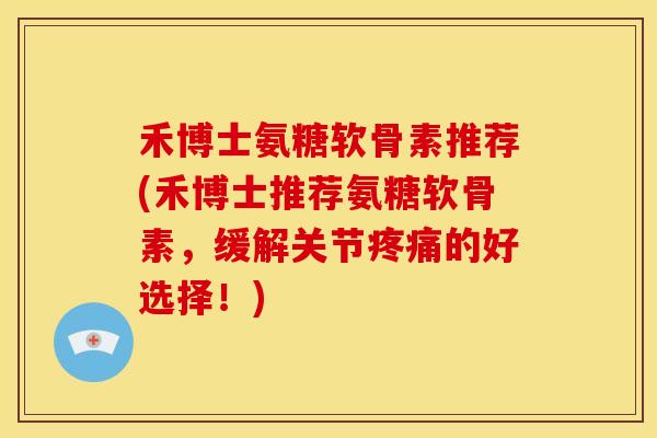 禾博士氨糖软骨素推荐(禾博士推荐氨糖软骨素，缓解关节疼痛的好选择！)