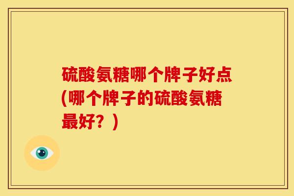 硫酸氨糖哪个牌子好点(哪个牌子的硫酸氨糖最好？)