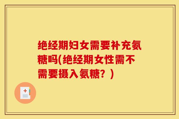 绝经期妇女需要补充氨糖吗(绝经期女性需不需要摄入氨糖？)