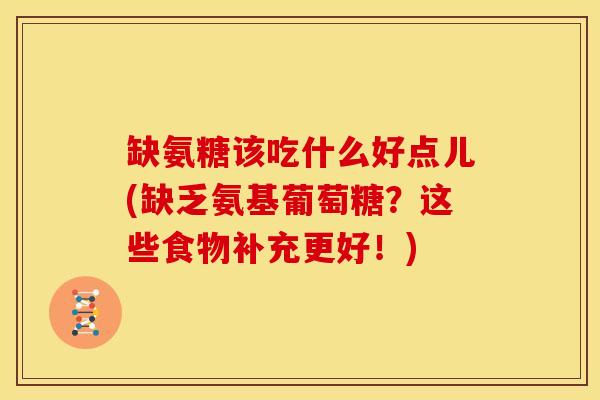 缺氨糖该吃什么好点儿(缺乏氨基葡萄糖？这些食物补充更好！)