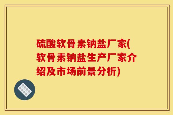 硫酸软骨素钠盐厂家(软骨素钠盐生产厂家介绍及市场前景分析)
