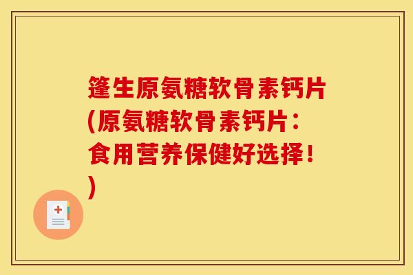 篷生原氨糖软骨素钙片(原氨糖软骨素钙片：食用营养保健好选择！)