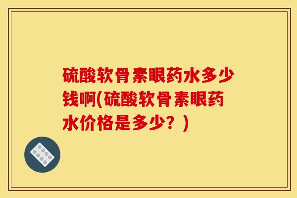 硫酸软骨素眼药水多少钱啊(硫酸软骨素眼药水价格是多少？)