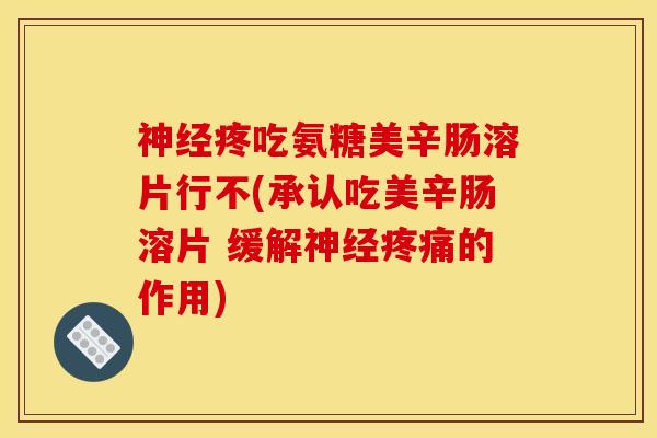 神经疼吃氨糖美辛肠溶片行不(承认吃美辛肠溶片 缓解神经疼痛的作用)