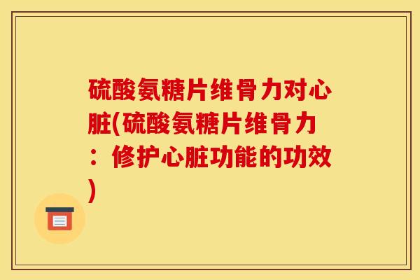 硫酸氨糖片维骨力对心脏(硫酸氨糖片维骨力：修护心脏功能的功效)