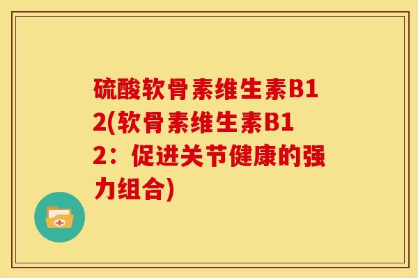 硫酸软骨素维生素B12(软骨素维生素B12：促进关节健康的强力组合)