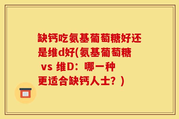缺钙吃氨基葡萄糖好还是维d好(氨基葡萄糖 vs 维D：哪一种更适合缺钙人士？)