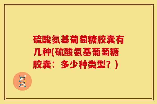 硫酸氨基葡萄糖胶囊有几种(硫酸氨基葡萄糖胶囊:多少种类型?) 硫酸氨基葡萄糖胶囊有几种(硫酸氨基葡萄糖胶囊:多少种类型?)
