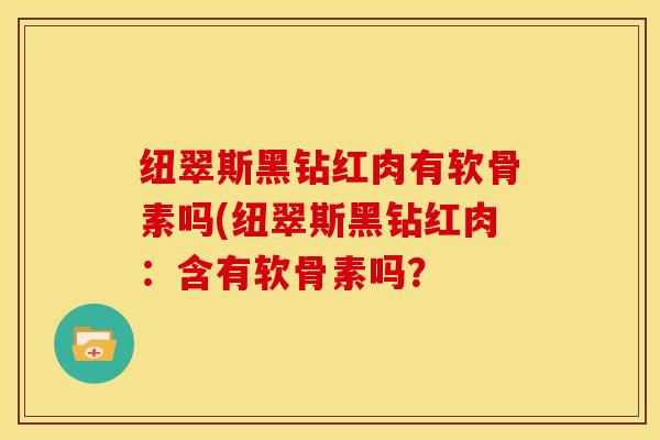 纽翠斯黑钻红肉有软骨素吗(纽翠斯黑钻红肉：含有软骨素吗？
