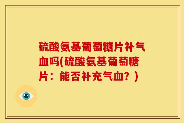 硫酸氨基葡萄糖片补气血吗(硫酸氨基葡萄糖片：能否补充气血？)