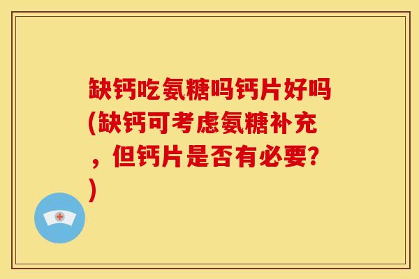 缺钙吃氨糖吗钙片好吗(缺钙可考虑氨糖补充，但钙片是否有必要？)