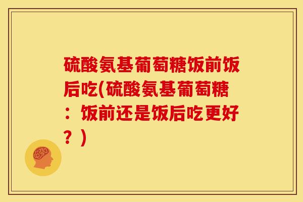 硫酸氨基葡萄糖饭前饭后吃(硫酸氨基葡萄糖:饭前还是饭后吃更好?) 硫酸氨基葡萄糖饭前饭后吃(硫酸氨基葡萄糖:饭前还是饭后吃更好?)