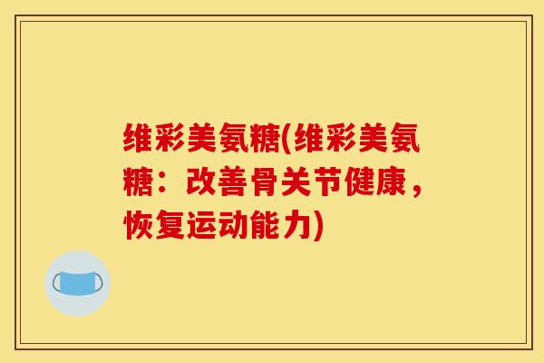 维彩美氨糖(维彩美氨糖：改善骨关节健康，恢复运动能力)