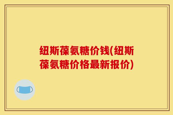 纽斯葆氨糖价钱(纽斯葆氨糖价格新报价) 纽斯葆氨糖价钱(纽斯葆氨糖价格新报价)
