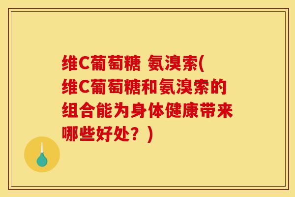 维C葡萄糖 氨溴索(维C葡萄糖和氨溴索的组合能为身体健康带来哪些好处？)