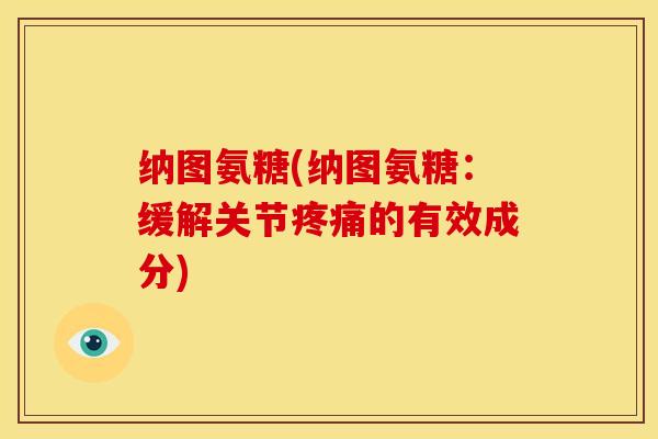 纳图氨糖(纳图氨糖：缓解关节疼痛的有效成分)