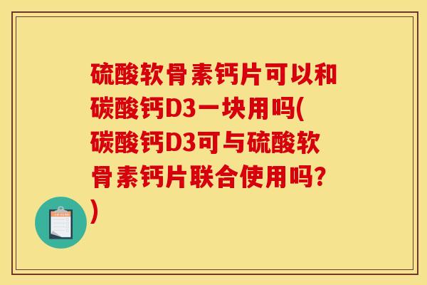 硫酸软骨素钙片可以和碳酸钙D3一块用吗(碳酸钙D3可与硫酸软骨素钙片联合使用吗？)
