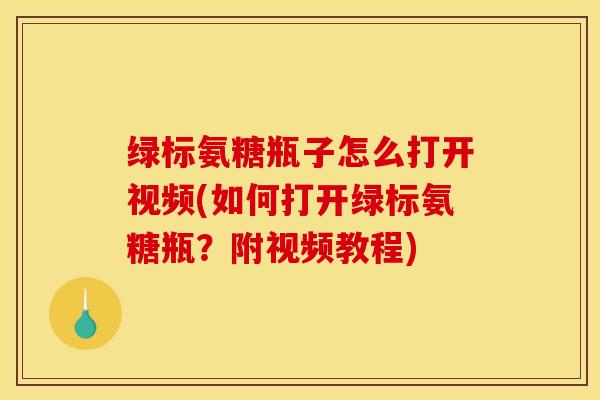 绿标氨糖瓶子怎么打开视频(如何打开绿标氨糖瓶？附视频教程)