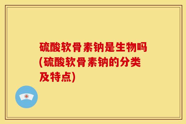硫酸软骨素钠是生物吗(硫酸软骨素钠的分类及特点)