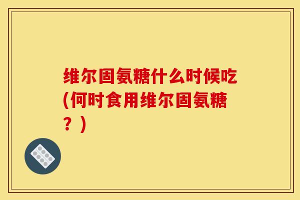 维尔固氨糖什么时候吃(何时食用维尔固氨糖?) 维尔固氨糖什么时候吃(何时食用维尔固氨糖?)