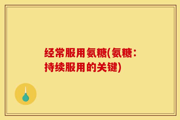 经常服用氨糖(氨糖：持续服用的关键)