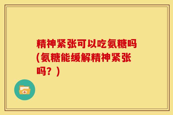 精神紧张可以吃氨糖吗(氨糖能缓解精神紧张吗？)