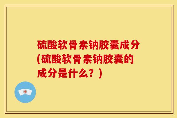 硫酸软骨素钠胶囊成分(硫酸软骨素钠胶囊的成分是什么?) 硫酸软骨素钠胶囊成分(硫酸软骨素钠胶囊的成分是什么?)