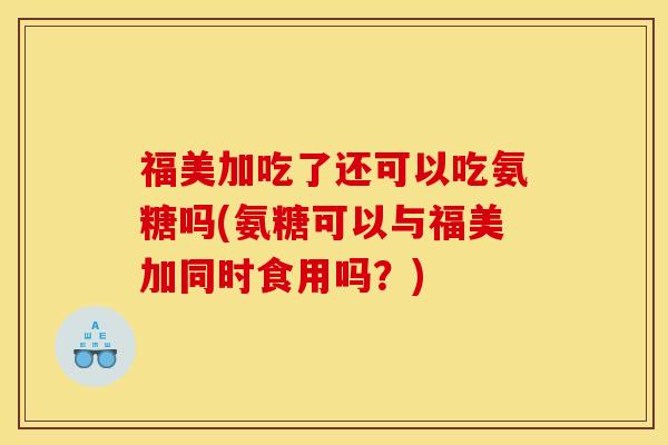 福美加吃了还可以吃氨糖吗(氨糖可以与福美加同时食用吗?) 福美加吃了还可以吃氨糖吗(氨糖可以与福美加同时食用吗?)
