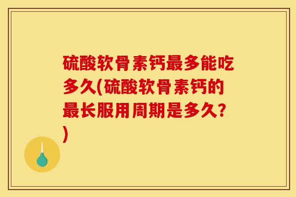 硫酸软骨素钙最多能吃多久(硫酸软骨素钙的最长服用周期是多久？)