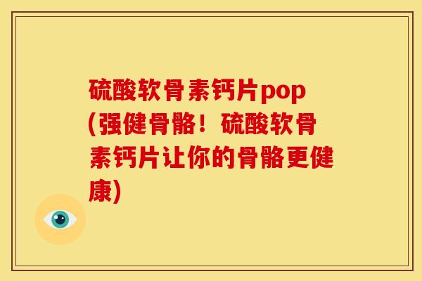 硫酸软骨素钙片pop(强健骨骼！硫酸软骨素钙片让你的骨骼更健康)