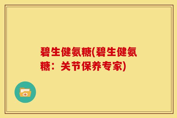 碧生健氨糖(碧生健氨糖：关节保养专家)