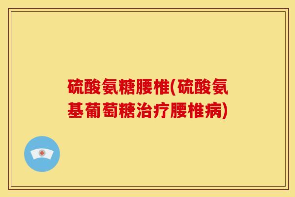 硫酸氨糖腰椎(硫酸氨基葡萄糖腰椎) 硫酸氨糖腰椎(硫酸氨基葡萄糖腰椎)