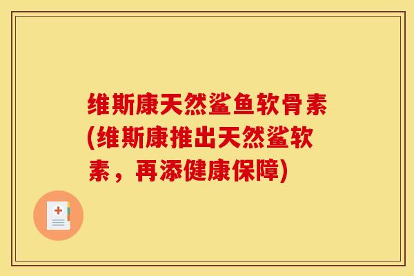 维斯康天然鲨鱼软骨素(维斯康推出天然鲨软素，再添健康保障)
